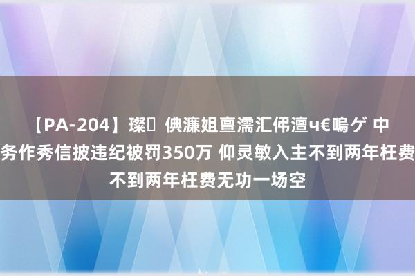 【PA-204】璨倎濂姐亶濡汇伄澶ч€嗚ゲ 中潜股份涉财务作秀信披违纪被罚350万 仰灵敏入主不到两年枉费无功一场空