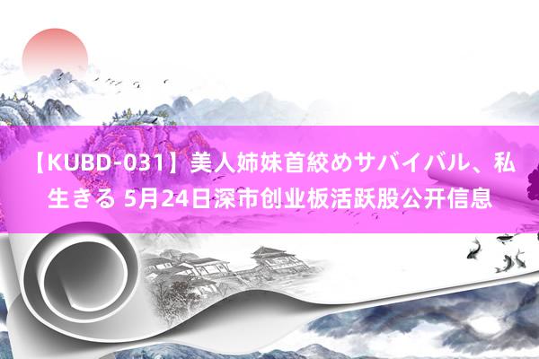 【KUBD-031】美人姉妹首絞めサバイバル、私生きる 5月24日深市创业板活跃股公开信息