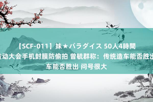 【SCF-011】妹★パラダイス 50人4時間 宁德期间推动大会手机封膜防偷拍 曾毓群称：传统造车能否胜出 问号很大