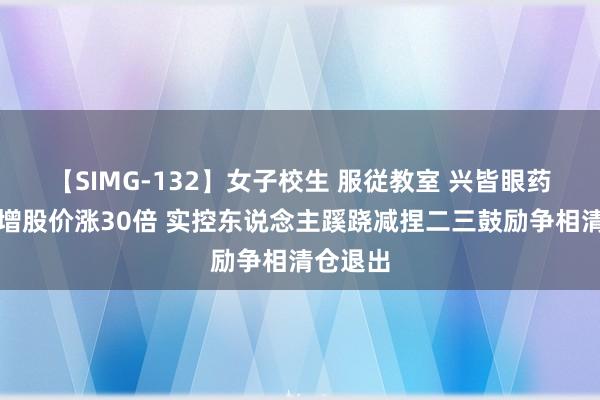 【SIMG-132】女子校生 服従教室 兴皆眼药净利倍增股价涨30倍 实控东说念主蹊跷减捏二三鼓励争相清仓退出