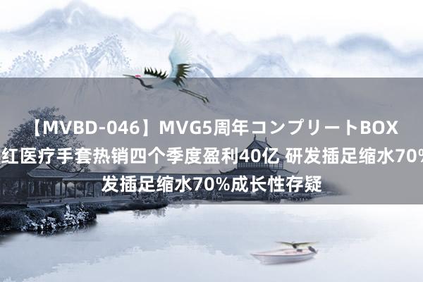 【MVBD-046】MVG5周年コンプリートBOX ゴールド 中红医疗手套热销四个季度盈利40亿 研发插足缩水70%成长性存疑