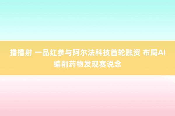 撸撸射 一品红参与阿尔法科技首轮融资 布局AI编削药物发现赛说念