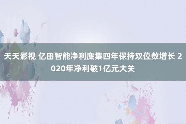 天天影视 亿田智能净利麇集四年保持双位数增长 2020年净利破1亿元大关