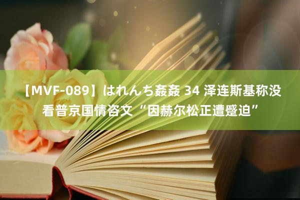 【MVF-089】はれんち姦姦 34 泽连斯基称没看普京国情咨文 “因赫尔松正遭蹙迫”