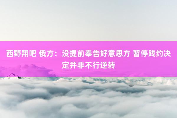 西野翔吧 俄方：没提前奉告好意思方 暂停践约决定并非不行逆转