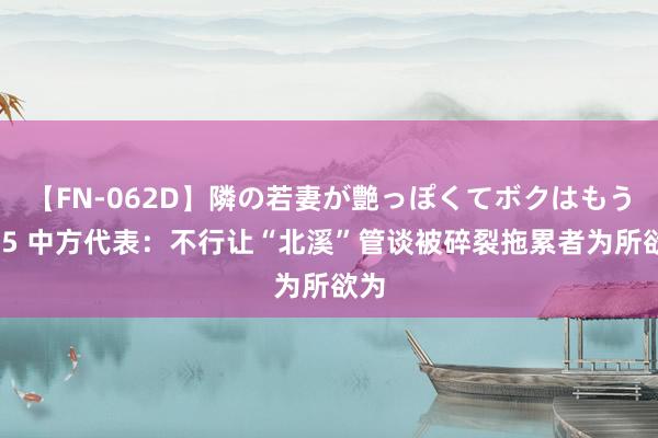 【FN-062D】隣の若妻が艶っぽくてボクはもう… 5 中方代表：不行让“北溪”管谈被碎裂拖累者为所欲为