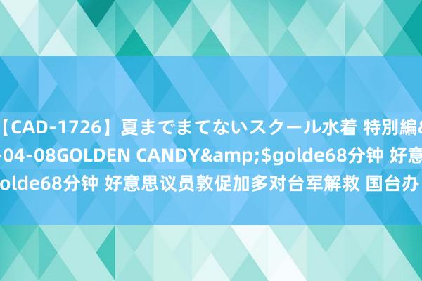 【CAD-1726】夏までまてないスクール水着 特別編</a>2006-04-08GOLDEN CANDY&$golde68分钟 好意思议员敦促加多对台军解救 国台办：煽动台海所在