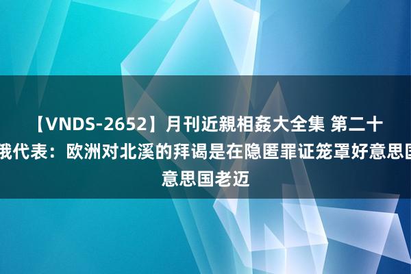 【VNDS-2652】月刊近親相姦大全集 第二十二巻 俄代表：欧洲对北溪的拜谒是在隐匿罪证笼罩好意思国老迈