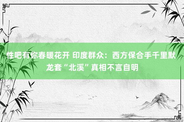 性吧有你春暖花开 印度群众：西方保合手千里默 龙套“北溪”真相不言自明