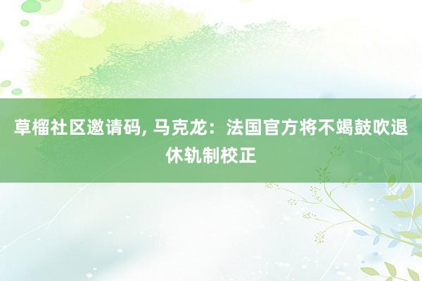 草榴社区邀请码, 马克龙：法国官方将不竭鼓吹退休轨制校正