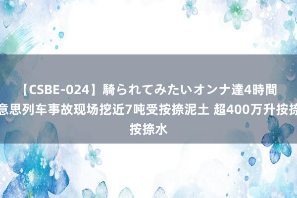 【CSBE-024】騎られてみたいオンナ達4時間 好意思列车事故现场挖近7吨受按捺泥土 超400万升按捺水