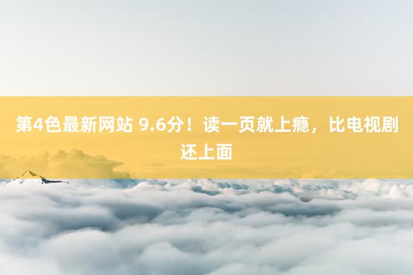 第4色最新网站 9.6分！读一页就上瘾，比电视剧还上面