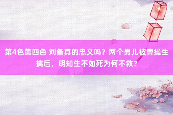 第4色第四色 刘备真的忠义吗？两个男儿被曹操生擒后，明知生不如死为何不救？