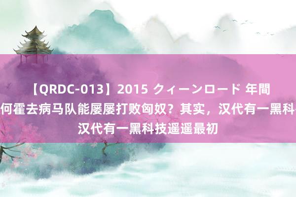 【QRDC-013】2015 クィーンロード 年間BEST10 为何霍去病马队能屡屡打败匈奴？其实，汉代有一黑科技遥遥最初