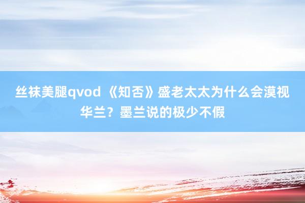 丝袜美腿qvod 《知否》盛老太太为什么会漠视华兰？墨兰说的极少不假