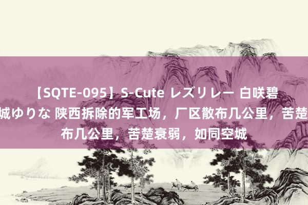 【SQTE-095】S-Cute レズリレー 白咲碧 瞳 有本沙世 彩城ゆりな 陕西拆除的军工场，厂区散布几公里，苦楚衰弱，如同空城