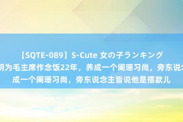 【SQTE-089】S-Cute 女の子ランキング 2015 TOP10 程汝明为毛主席作念饭22年，养成一个阑珊习尚，旁东说念主皆说他是摆款儿