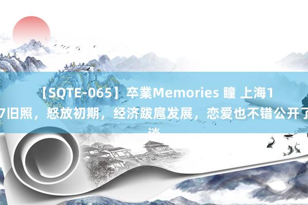 【SQTE-065】卒業Memories 瞳 上海1987旧照，怒放初期，经济跋扈发展，恋爱也不错公开了谈