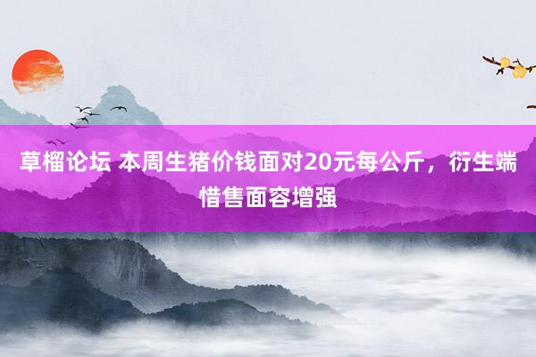 草榴论坛 本周生猪价钱面对20元每公斤，衍生端惜售面容增强