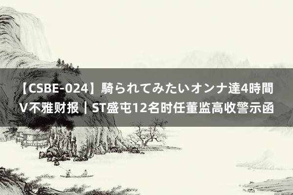 【CSBE-024】騎られてみたいオンナ達4時間 V不雅财报｜ST盛屯12名时任董监高收警示函