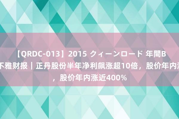 【QRDC-013】2015 クィーンロード 年間BEST10 V不雅财报｜正丹股份半年净利飙涨超10倍，股价年内涨近400%