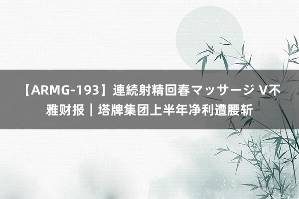 【ARMG-193】連続射精回春マッサージ V不雅财报｜塔牌集团上半年净利遭腰斩