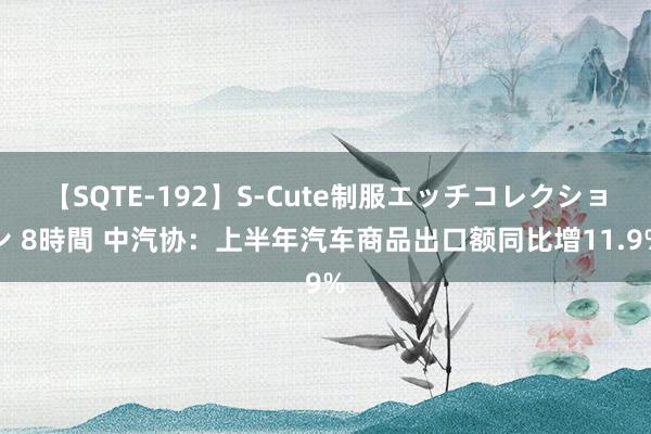 【SQTE-192】S-Cute制服エッチコレクション 8時間 中汽协：上半年汽车商品出口额同比增11.9%