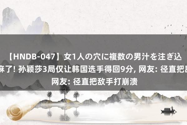 【HNDB-047】女1人の穴に複数の男汁を注ぎ込む！！ 笑麻了! 孙颖莎3局仅让韩国选手得回9分, 网友: 径直把敌手打崩溃