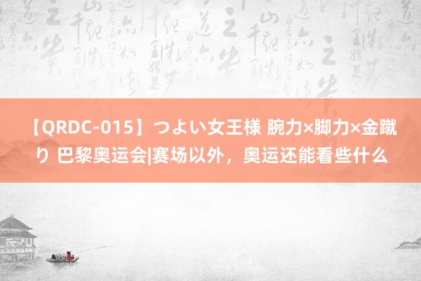 【QRDC-015】つよい女王様 腕力×脚力×金蹴り 巴黎奥运会|赛场以外，奥运还能看些什么