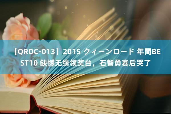 【QRDC-013】2015 クィーンロード 年間BEST10 缺憾无缘领奖台，石智勇赛后哭了