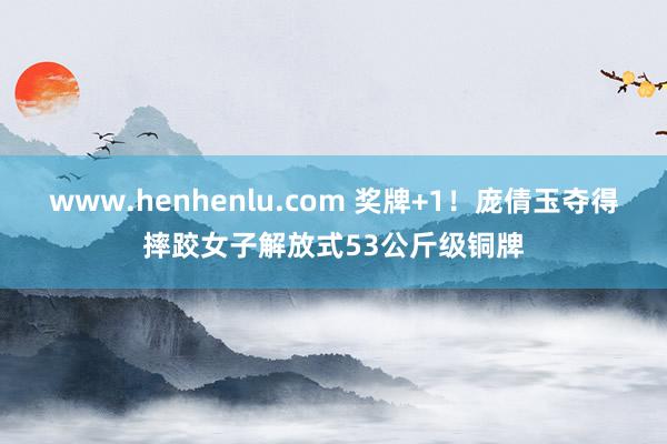 www.henhenlu.com 奖牌+1！庞倩玉夺得摔跤女子解放式53公斤级铜牌