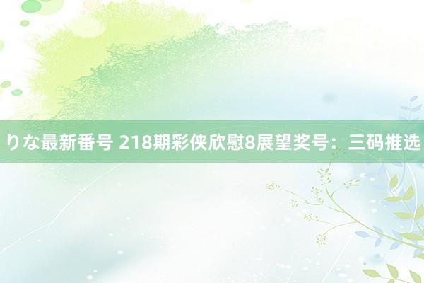 りな最新番号 218期彩侠欣慰8展望奖号：三码推选