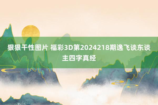 狠狠干性图片 福彩3D第2024218期逸飞谈东谈主四字真经