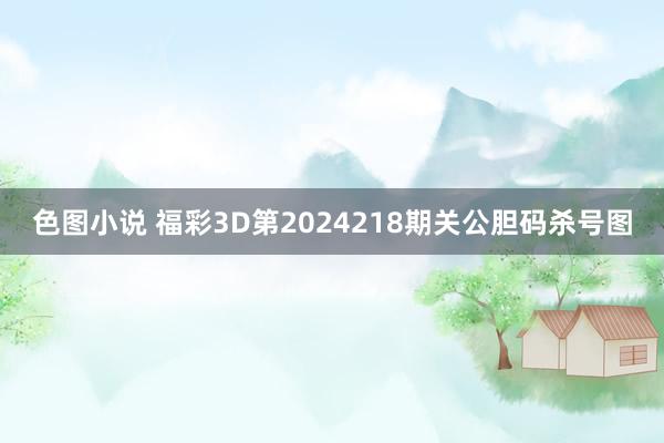 色图小说 福彩3D第2024218期关公胆码杀号图