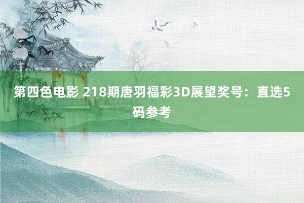 第四色电影 218期唐羽福彩3D展望奖号：直选5码参考