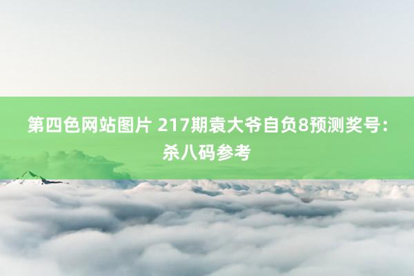 第四色网站图片 217期袁大爷自负8预测奖号：杀八码参考