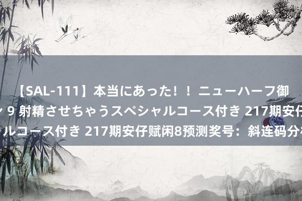 【SAL-111】本当にあった！！ニューハーフ御用達 性感エステサロン 9 射精させちゃうスペシャルコース付き 217期安仔赋闲8预测奖号：斜连码分析