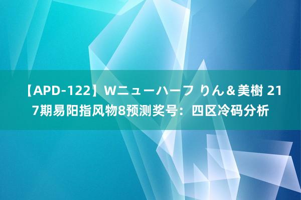 【APD-122】Wニューハーフ りん＆美樹 217期易阳指风物8预测奖号：四区冷码分析