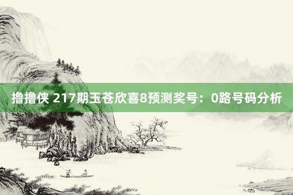 撸撸侠 217期玉苍欣喜8预测奖号：0路号码分析