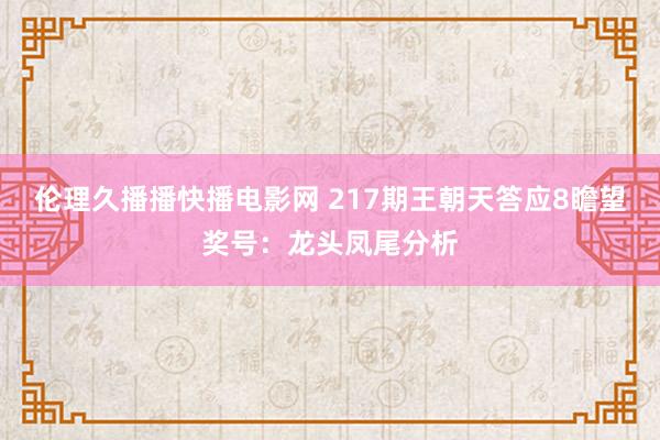 伦理久播播快播电影网 217期王朝天答应8瞻望奖号：龙头凤尾分析