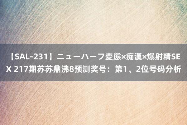 【SAL-231】ニューハーフ変態×痴漢×爆射精SEX 217期苏苏鼎沸8预测奖号：第1、2位号码分析