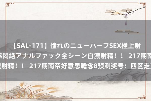 【SAL-171】憧れのニューハーフSEX極上射精タイム イキまくり快感悶絶アナルファック全シーン白濃射精！！ 217期南帝好意思瞻念8预测奖号：四区走势分析