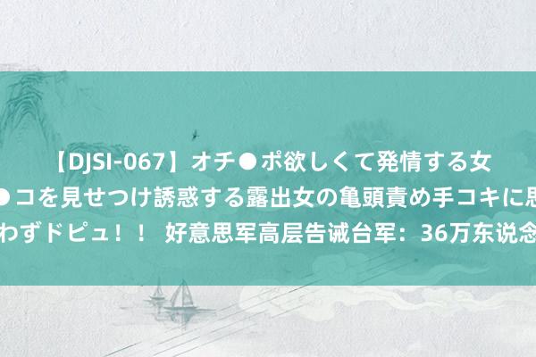 【DJSI-067】オチ●ポ欲しくて発情する女たち ところ構わずオマ●コを見せつけ誘惑する露出女の亀頭責め手コキに思わずドピュ！！ 好意思军高层告诫台军：36万东说念主未凑皆，或面对首要危急