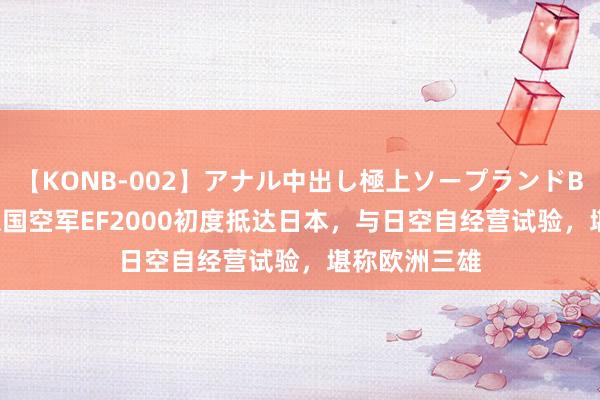 【KONB-002】アナル中出し極上ソープランドBEST4時間 德国空军EF2000初度抵达日本，与日空自经营试验，堪称欧洲三雄