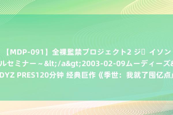 【MDP-091】全裸監禁プロジェクト2 ジｪイソン学園～アブノーマルセミナー～</a>2003-02-09ムーディーズ&$MOODYZ PRES120分钟 经典巨作《季世：我就了囤亿点点物质》，脑洞满满的片断，口碑逆天！