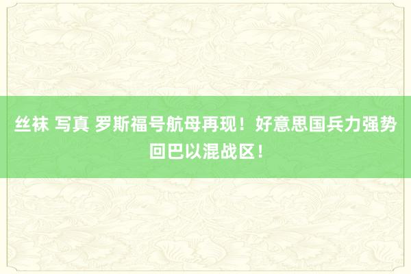 丝袜 写真 罗斯福号航母再现！好意思国兵力强势回巴以混战区！