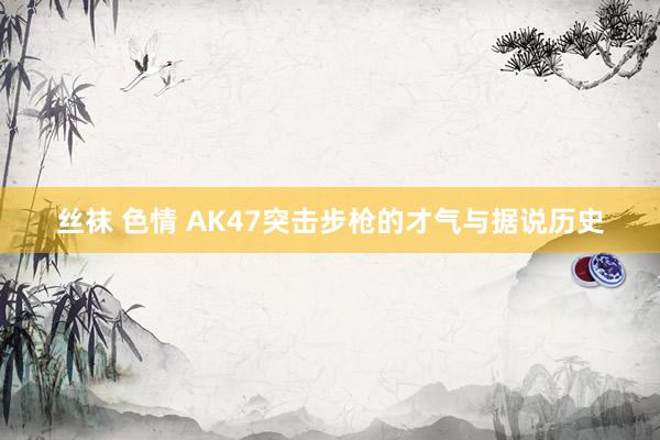 丝袜 色情 AK47突击步枪的才气与据说历史