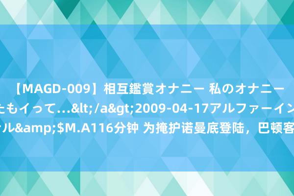 【MAGD-009】相互鑑賞オナニー 私のオナニーを見ながら、あなたもイって…</a>2009-04-17アルファーインターナショナル&$M.A116分钟 为掩护诺曼底登陆，巴顿客串演员，假队伍假营区充气坦克应时而生