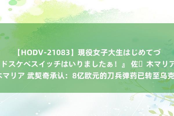 【HODV-21083】現役女子大生はじめてづくしのセックス 『私のドスケベスイッチはいりましたぁ！』 佐々木マリア 武契奇承认：8亿欧元的刀兵弹药已转至乌克兰！俄罗斯回复了