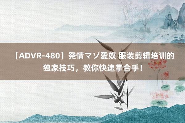 【ADVR-480】発情マゾ愛奴 服装剪辑培训的独家技巧，教你快速掌合手！